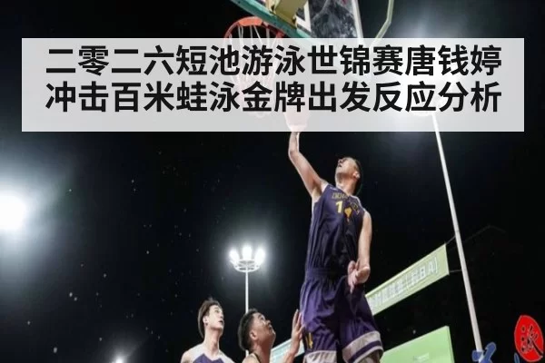二零二六短池游泳世锦赛唐钱婷冲击百米蛙泳金牌出发反应分析