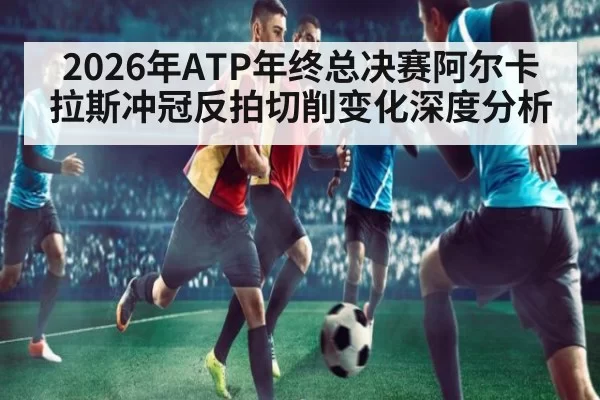 2026年ATP年终总决赛阿尔卡拉斯冲冠反拍切削变化深度分析